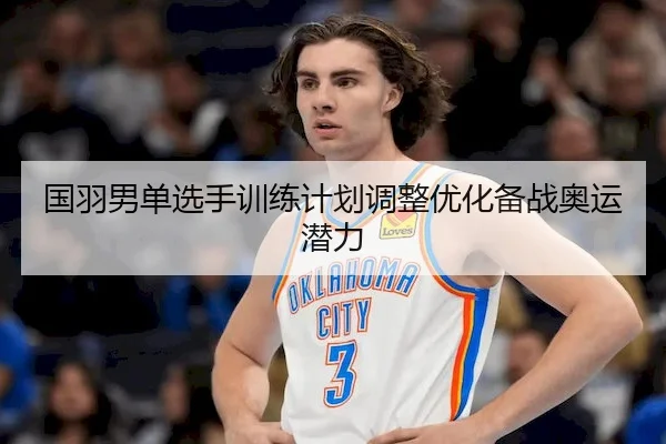 国羽男单选手训练计划调整优化备战奥运潜力